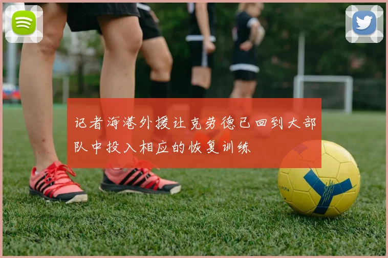 记者海港外援让克劳德已回到大部队中投入相应的恢复训练
