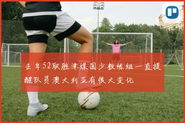 去年52取胜津媒国少教练组一直提醒队员澳大利亚有很大变化