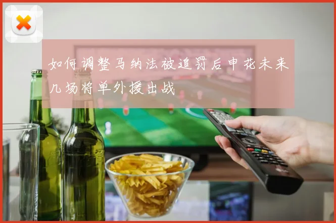 如何调整马纳法被追罚后申花未来几场将单外援出战