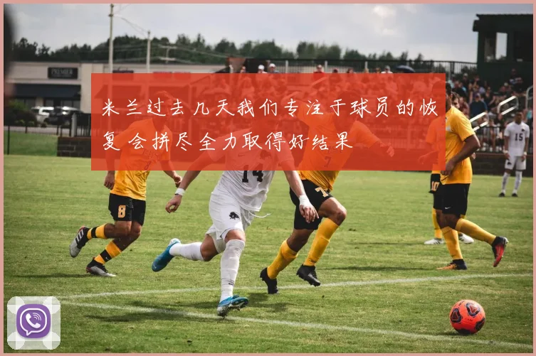 米兰过去几天我们专注于球员的恢复 会拼尽全力取得好结果
