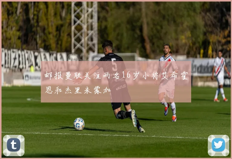 邮报曼联关注两名16岁小将艾希霍恩和杰里米蒙加