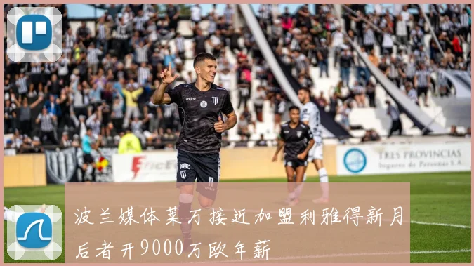 波兰媒体莱万接近加盟利雅得新月后者开9000万欧年薪