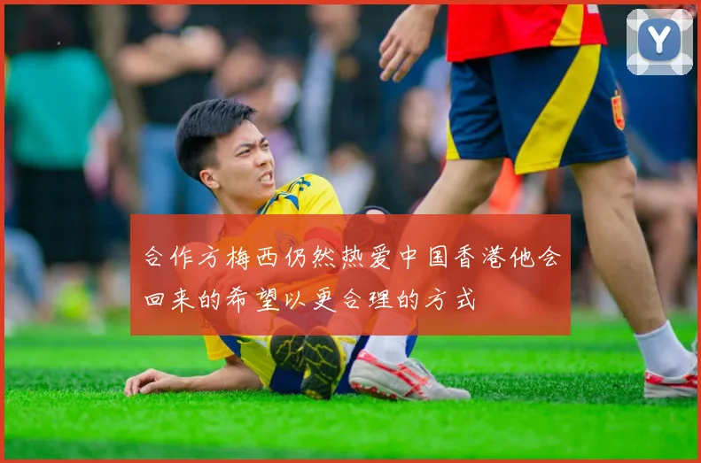 合作方梅西仍然热爱中国香港他会回来的希望以更合理的方式