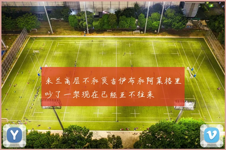米兰高层不和莫吉伊布和阿莱格里吵了一架现在已经互不往来