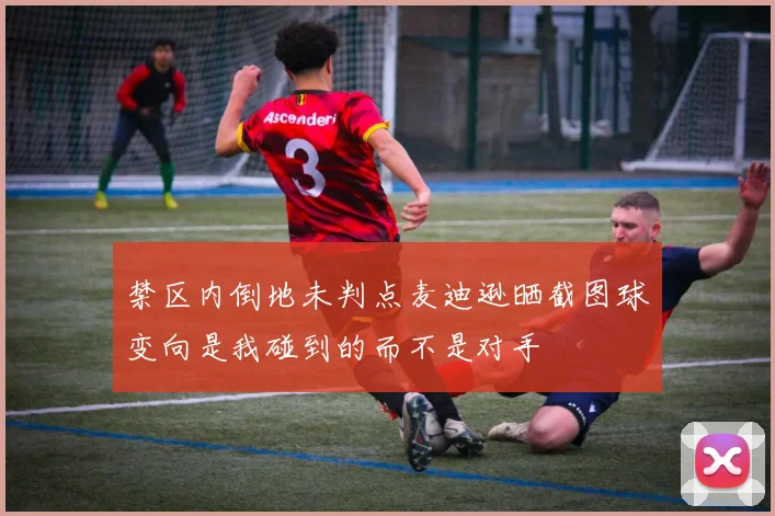 禁区内倒地未判点麦迪逊晒截图球变向是我碰到的而不是对手